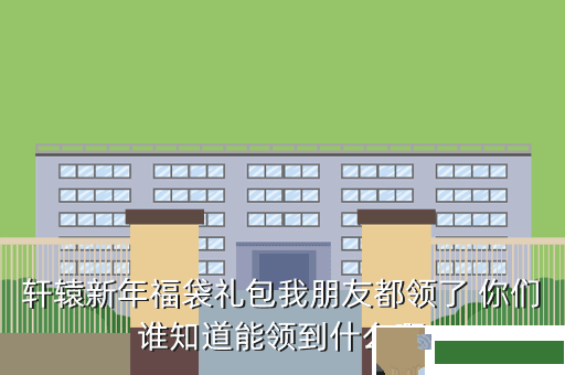轩辕新年福袋礼包我朋友都领了 你们谁知道能领到什么啊