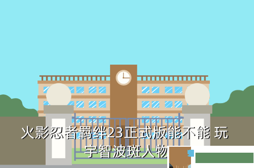 火影忍者羁绊23正式版能不能 玩 宇智波斑人物