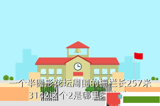 一个半圆形花坛周围的栅栏长257米3142这个2是哪里来的  搜