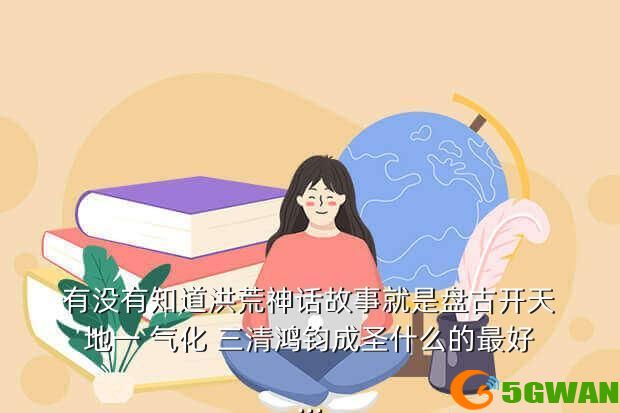 有没有知道洪荒神话故事就是盘古开天地一 气化 三清鸿钧成圣什么的最好...