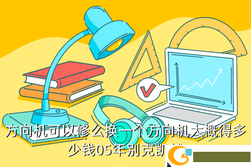 方向机可以修么换一个方向机大概得多少钱05年别克凯越