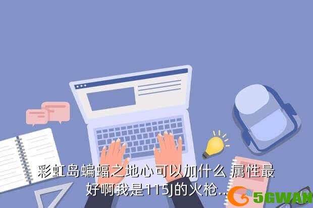 彩虹岛蝙蝠之地心可以加什么 属性最好啊我是115J的火枪..