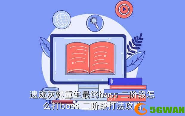 遗迹灰烬重生最终boss 二阶段怎么打boss 二阶段打法攻略