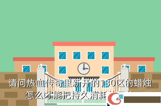 请问热血传奇里新开的130区的蜡烛怎么才能把持久消耗的最快