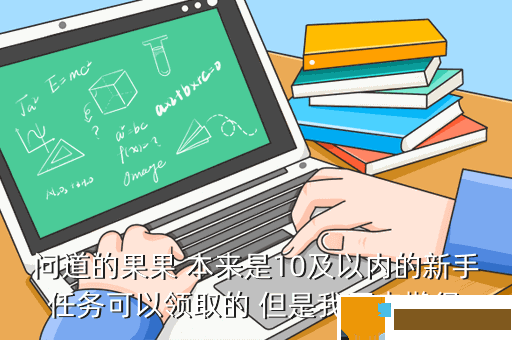 问道的果果 本来是10及以内的新手任务可以领取的 但是我原来懒得