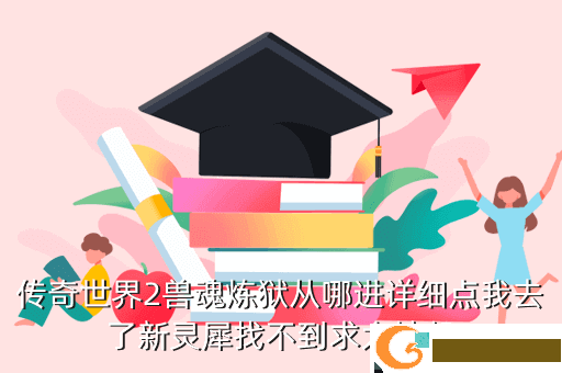传奇世界2兽魂炼狱从哪进详细点我去了新灵犀找不到求大神帮