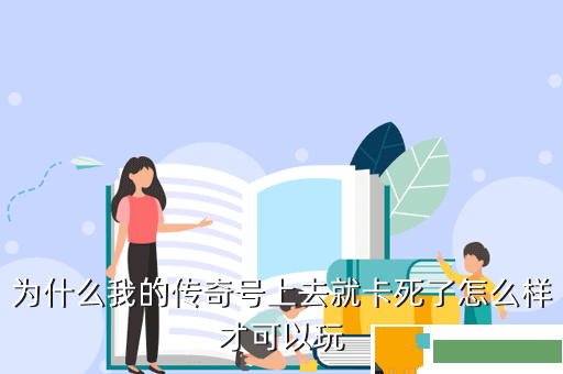 为什么我的传奇号上去就卡死了怎么样才可以玩