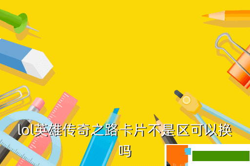 lol英雄传奇之路卡片不是区可以换吗
