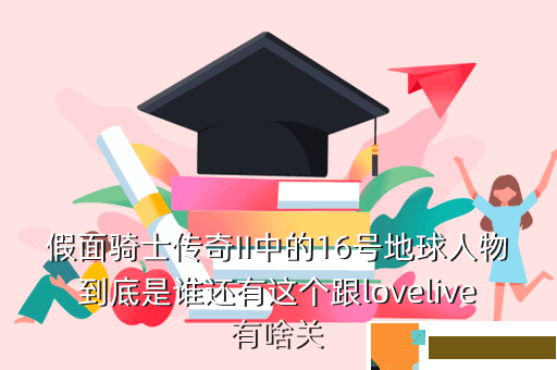 假面骑士传奇II中的16号地球人物到底是谁还有这个跟lovelive有啥关