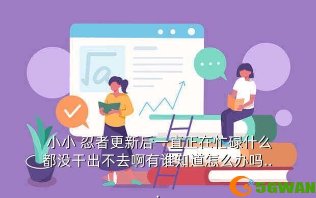  小小 忍者更新后一直正在忙碌什么都没干出不去啊有谁知道怎么办吗...