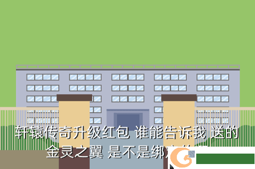 轩辕传奇升级红包 谁能告诉我 送的金灵之翼 是不是绑定的啊