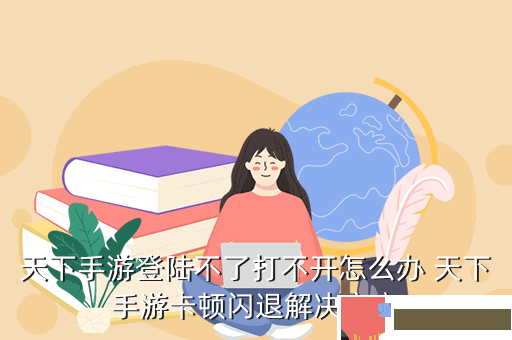 天下手游登陆不了打不开怎么办 天下手游卡顿闪退解决方案