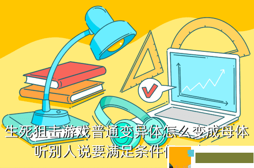 生死狙击游戏普通变异体怎么变成母体听别人说要满足条件但一直不