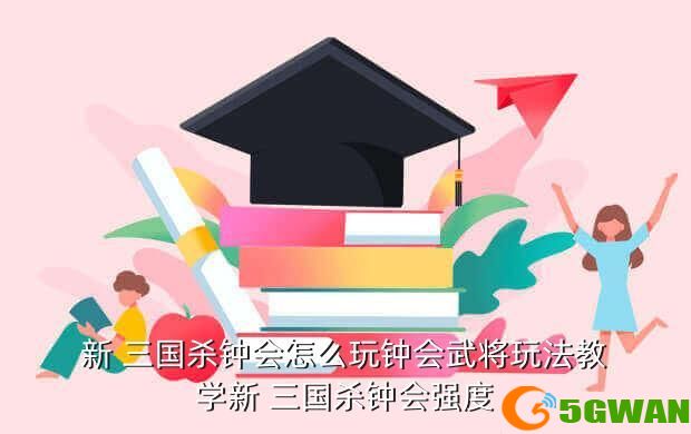 新 三国杀钟会怎么玩钟会武将玩法教学新 三国杀钟会强度