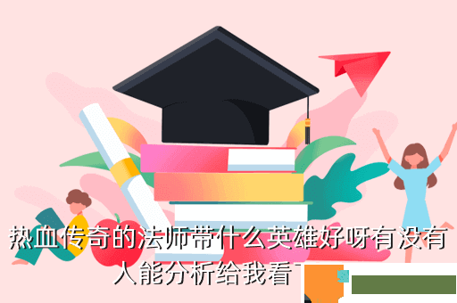 热血传奇的法师带什么英雄好呀有没有人能分析给我看下下