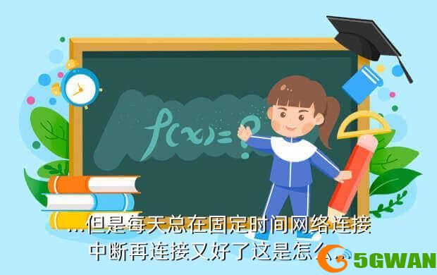 ...但是每天总在固定时间网络连接中断再连接又好了这是怎么...