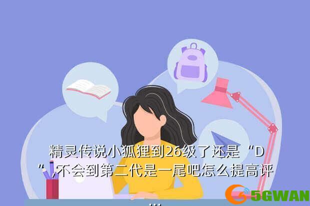 精灵传说小狐狸到26级了还是“D”,不会到第二代是一尾吧怎么提高评...
