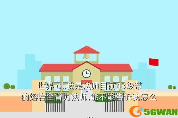  世界 ol,我是法师目前43级带的熔岩全智力法师,能不能告诉我怎么...