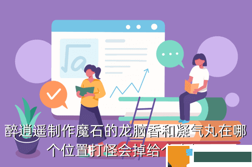 醉逍遥制作魔石的龙脑香和凝气丸在哪个位置打怪会掉给个坐标