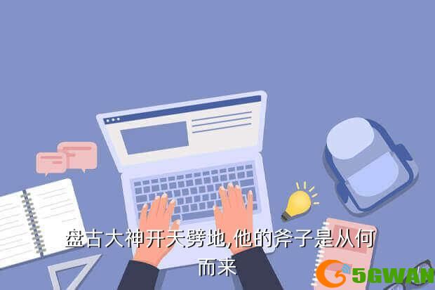  盘古大神开天劈地,他的斧子是从何而来