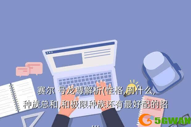  赛尔 号龙尊解析(性格,刷什么,种族总和,和极限种族还有最好配的招...