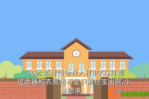  贪玩 蓝月传奇有人打BOSS打到过武器和衣服是不是只能挖宝出啊,小法师求...