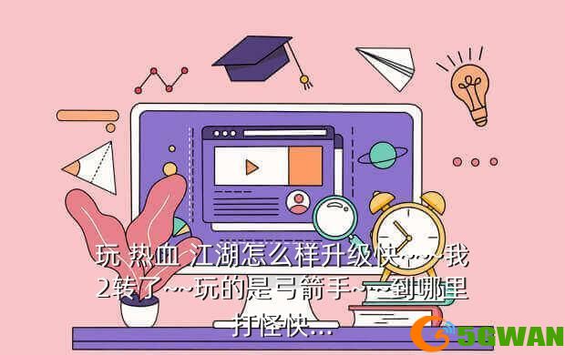 玩 热血 江湖怎么样升级快~~~我2转了~~玩的是弓箭手~·~到哪里打怪快...
