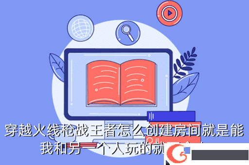 穿越火线枪战王者怎么创建房间就是能我和另一个人玩的就两个人