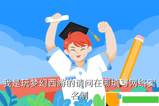 我是玩梦幻西游的请问在哪填写网络实名制