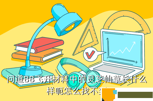 问道BB飞升材料中的灵芝仙草长什么样呃怎么找不到