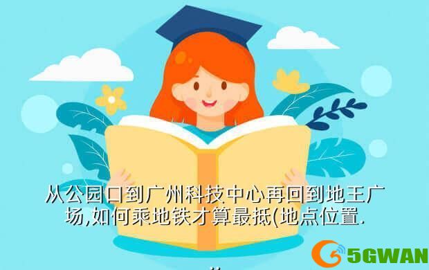 从公园口到广州科技中心再回到地王广场,如何乘地铁才算最抵(地点位置...