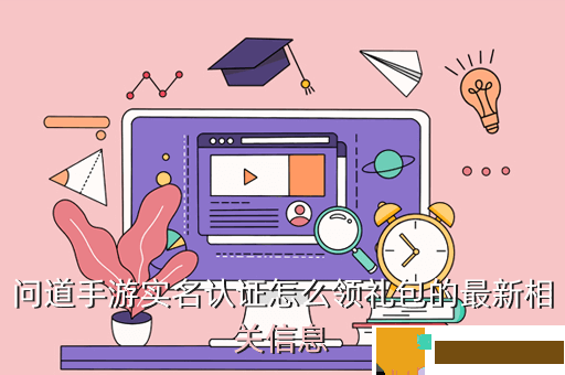 问道手游实名认证怎么领礼包的最新相关信息