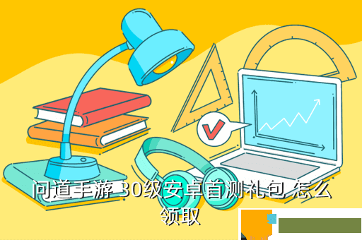 问道手游 30级安卓首测礼包 怎么领取