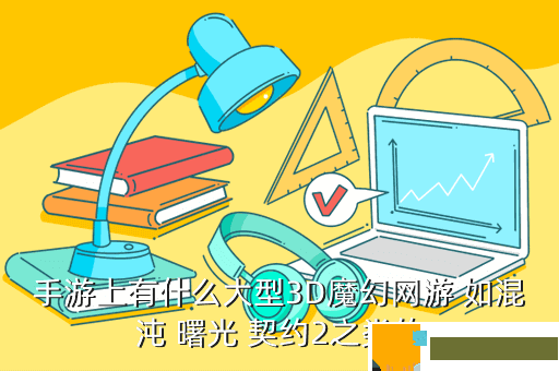 手游上有什么大型3D魔幻网游 如混沌 曙光 契约2之类的