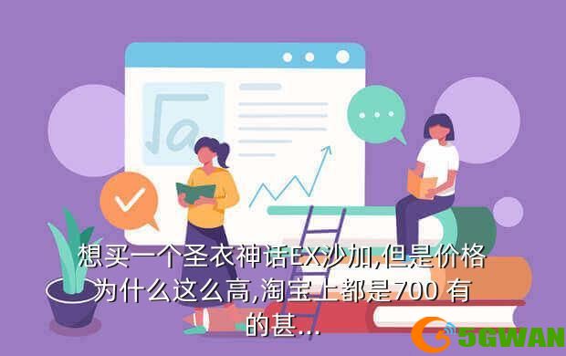 想买一个圣衣神话EX沙加,但是价格为什么这么高,淘宝上都是700 有的甚...